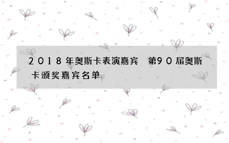 2018年奥斯卡表演嘉宾 第90届奥斯卡颁奖嘉宾名单